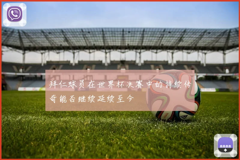 拜仁球员在世界杯决赛中的持续传奇能否继续延续至今