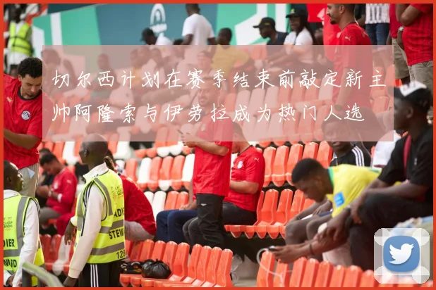 切尔西计划在赛季结束前敲定新主帅阿隆索与伊劳拉成为热门人选