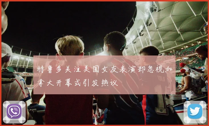 特鲁多关注美国女友表演却忽视加拿大开幕式引发热议