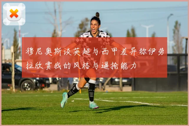 穆尼奥斯谈英超与西甲差异称伊劳拉欣赏我的风格与逼抢能力