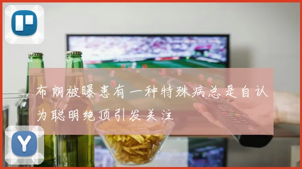 布朗被曝患有一种特殊病总是自认为聪明绝顶引发关注