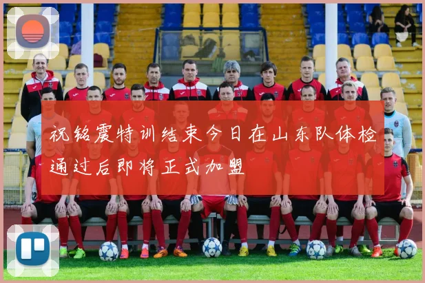 祝铭震特训结束今日在山东队体检通过后即将正式加盟