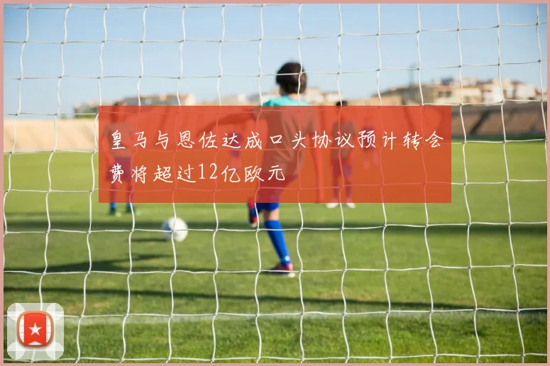 皇马与恩佐达成口头协议预计转会费将超过12亿欧元
