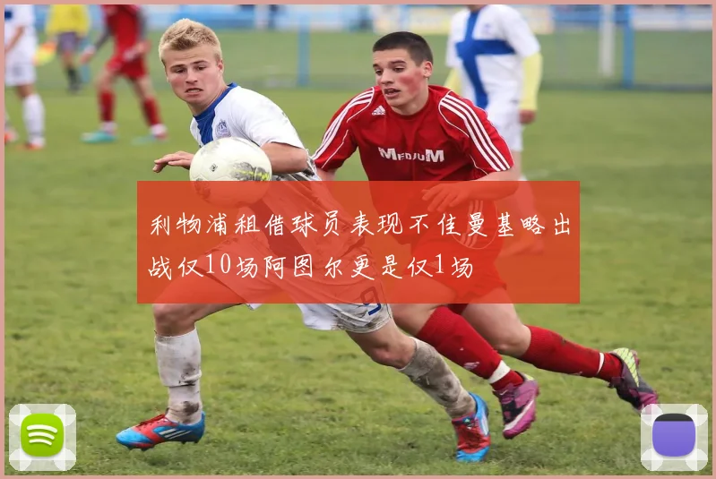 利物浦租借球员表现不佳曼基略出战仅10场阿图尔更是仅1场