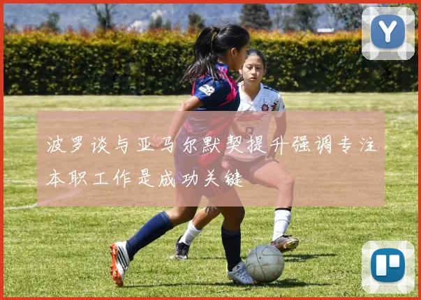 波罗谈与亚马尔默契提升强调专注本职工作是成功关键