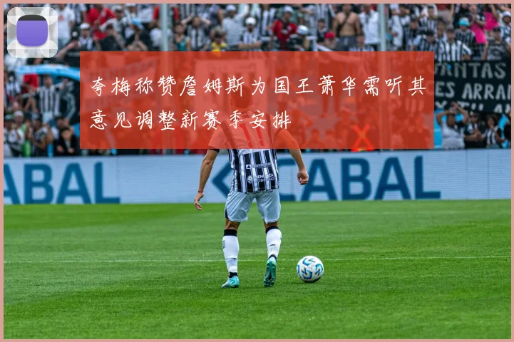 夸梅称赞詹姆斯为国王萧华需听其意见调整新赛季安排