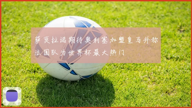 萨莫拉诺期待奥利塞加盟皇马并称法国队为世界杯最大热门