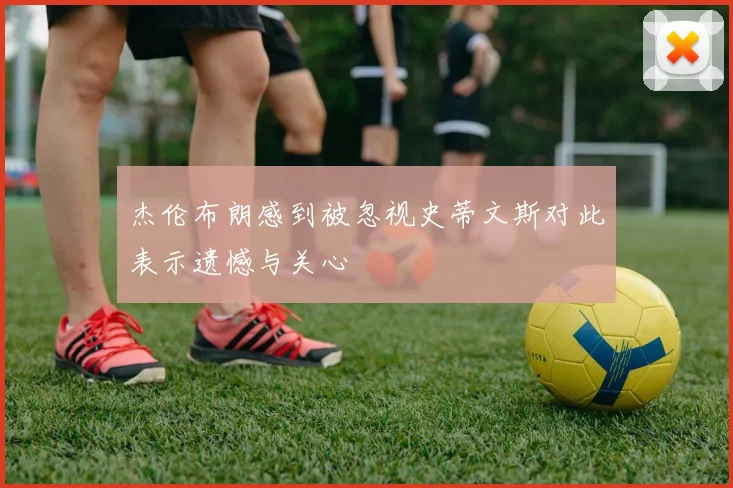 杰伦布朗感到被忽视史蒂文斯对此表示遗憾与关心