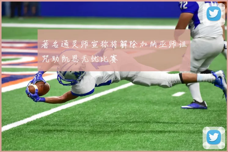 著名通灵师宣称将解除加纳巫师诅咒助凯恩无忧比赛