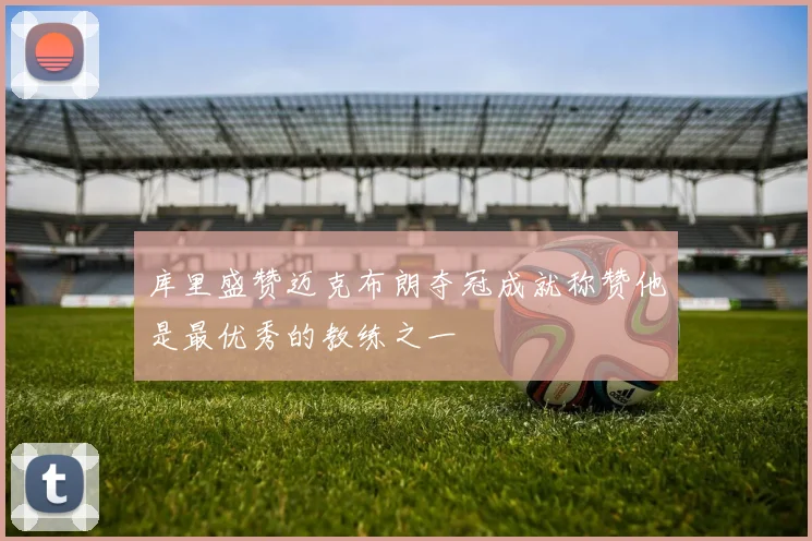 库里盛赞迈克布朗夺冠成就称赞他是最优秀的教练之一