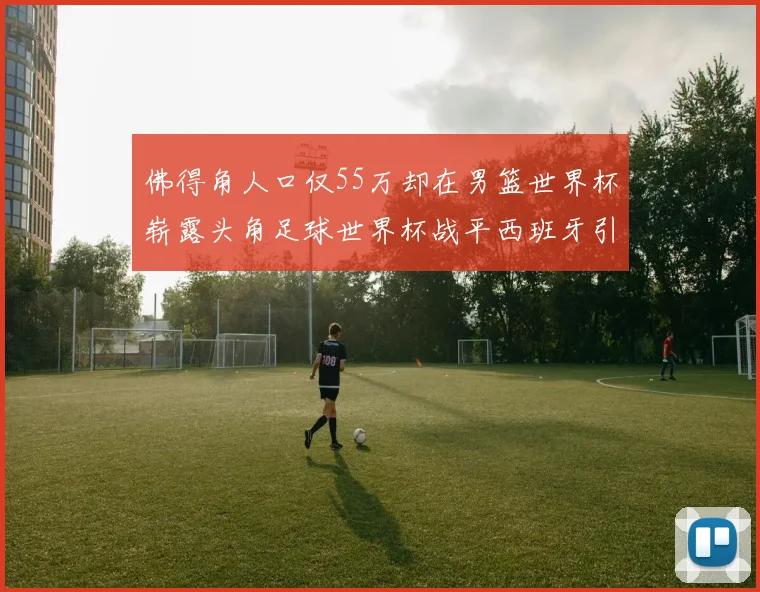 佛得角人口仅55万却在男篮世界杯崭露头角足球世界杯战平西班牙引发热议