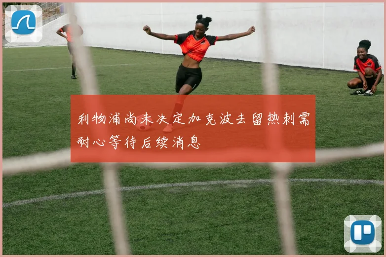 利物浦尚未决定加克波去留热刺需耐心等待后续消息