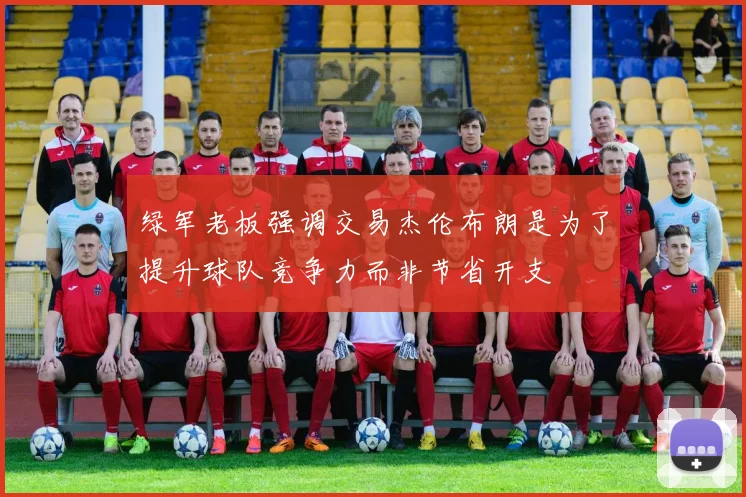 绿军老板强调交易杰伦布朗是为了提升球队竞争力而非节省开支