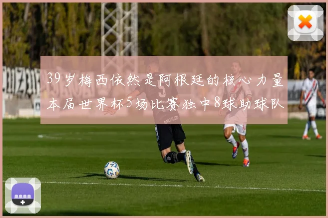 39岁梅西依然是阿根廷的核心力量本届世界杯5场比赛独中8球助球队狂轰14球