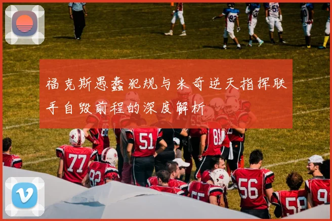 福克斯愚蠢犯规与米奇逆天指挥联手自毁前程的深度解析