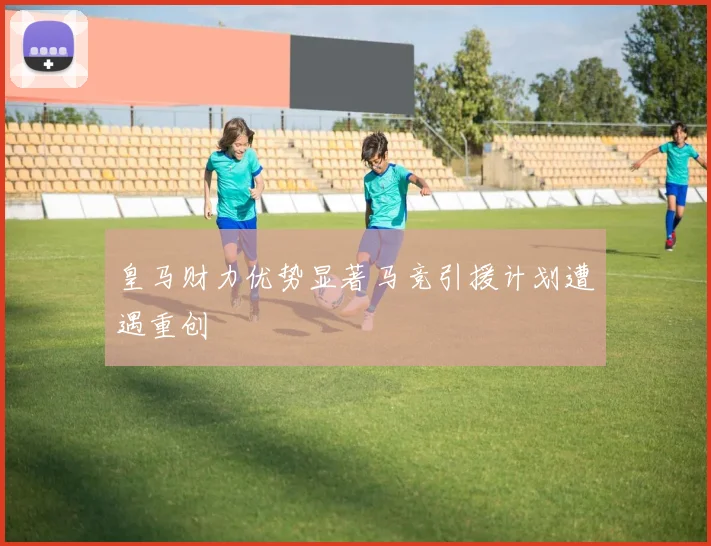 皇马财力优势显著马竞引援计划遭遇重创