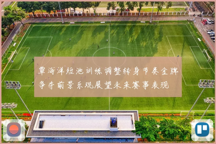 覃海洋短池训练调整转身节奏金牌争夺前景乐观展望未来赛事表现