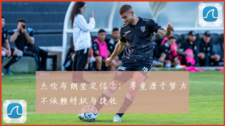 杰伦布朗坚定信念：尊重源于努力不依赖特权与捷径
