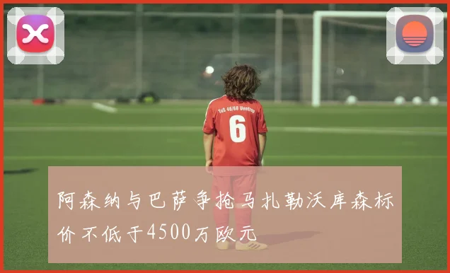 阿森纳与巴萨争抢马扎勒沃库森标价不低于4500万欧元