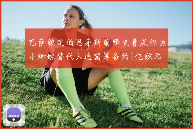 巴萨锁定伯恩茅斯前锋克鲁皮作为小蜘蛛替代人选需筹备约1亿欧元