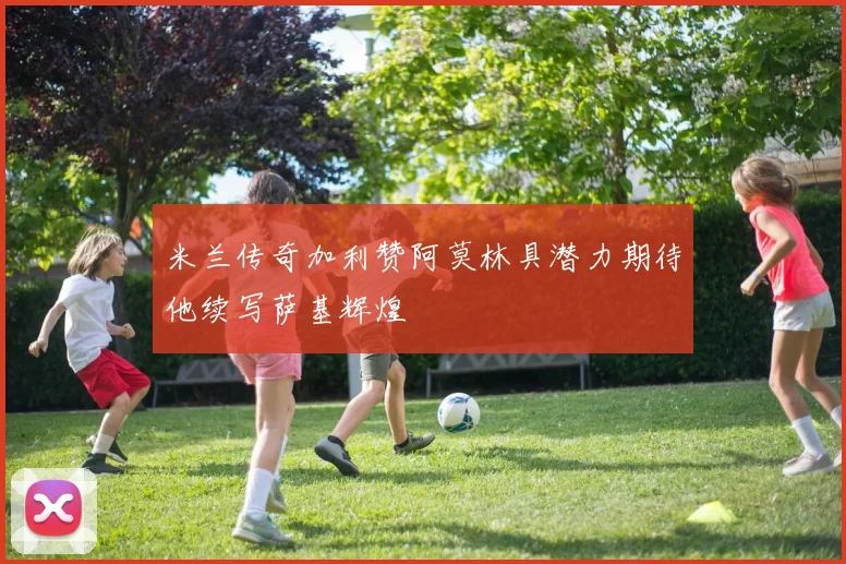 米兰传奇加利赞阿莫林具潜力期待他续写萨基辉煌